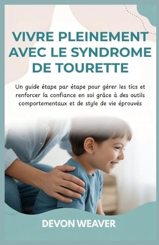 Vivre pleinement avec le syndrome de Tourette: Un guide étape par étape pour gérer les tics et renforcer la confiance en soi grâce à des outils comportementaux et de style de vie éprouvés