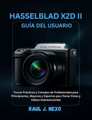 Hasselblad X2d II Guía del Usuario: Trucos Prácticos y Consejos de Profesionales para Principiantes, Mayores y Expertos para Tomar Fotos y Videos Impresionantes