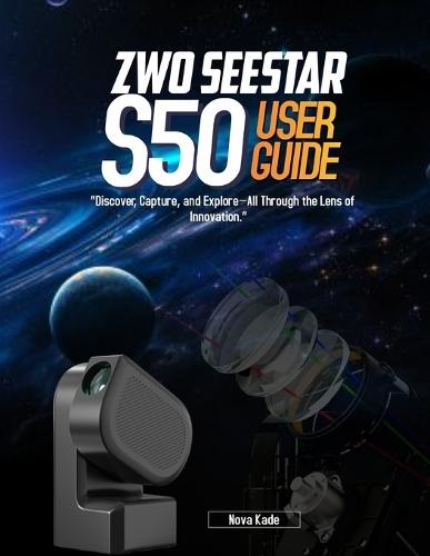 ZWO Seestar S50 USER GUIDE: ""Discover, Capture, and Explore-All Through the Lens of Innovation.""
