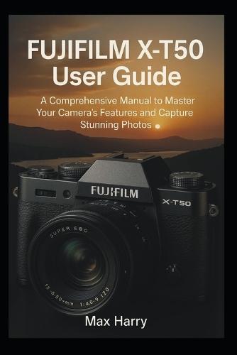 Fujifilm X-T50 User Guide: A Comprehensive Manual to Master Your Camera's Features and Capture Stunning Photos