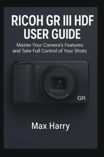 Ricoh GR III HDF User Guide: Master Your Camera's Features and Take Full Control of Your Shots