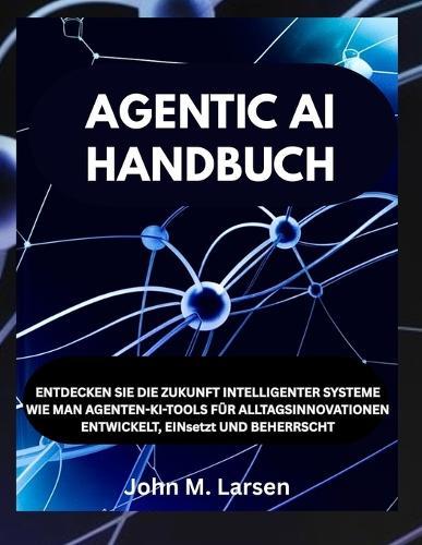 Agentic AI Handbuch: ENTDECKEN SIE DIE ZUKUNFT INTELLIGENTER SYSTEME WIE MAN AGENTEN-KI-TOOLS FÜR ALLTAGSINNOVATIONEN ENTWICKELT, EINsetzt UND BEHERRSCHT