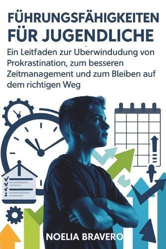 Führungsfähigkeiten Für Jugendliche: Ein Leitfaden zur Überwindung von Prokrastination, zum besseren Zeitmanagement und zum Bleiben auf dem richtigen Weg