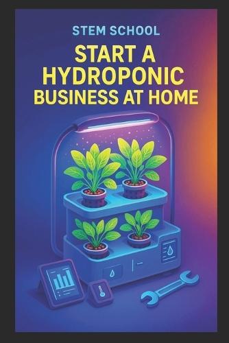 Start a Hydroponic Business at Home: A Beginner's Guide to Growing Fresh Produce and Building an Indoor Farming Startup