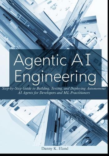 Agentic AI Engineering: Step-by-Step Guide to Building, Testing, and Deploying Autonomous AI Agents for Developers and ML Practitioners