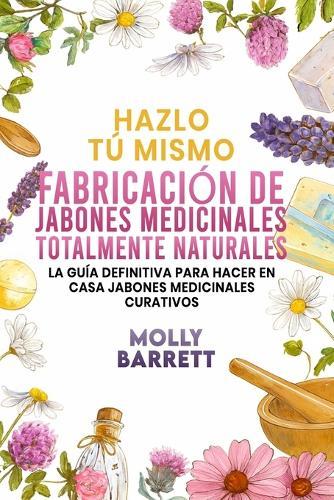 Hazlo tú mismo FABRICACIÓN DE JABONES MEDICINALES TOTALMENTE NATURALES: La guía definitiva para hacer en casa jabones medicinales curativos