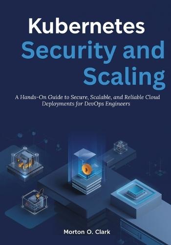 Kubernetes Security and Scaling: A Hands-On Guide to Secure, Scalable, and Reliable Cloud Deployments for DevOps Engineers