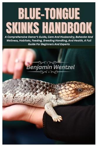 Blue-Tongue Skinks Handbook: A Comprehensive Owner's Guide, Care And Husbandry, Behavior And Wellness, Habitats, Feeding, Breeding Handling, And Health, A Full Guide For Beginners And Experts