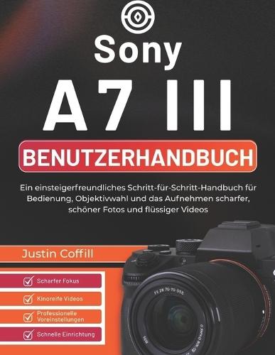 Sony A7 III Benutzerhandbuch: Ein einsteigerfreundliches Schritt-für-Schritt-Handbuch für Bedienung, Objektivwahl und das Aufnehmen scharfer, schöner Fotos und flüssiger Videos