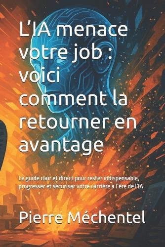 L'IA menace votre job: voici comment la retourner en avantage: Le guide clair et direct pour rester indispensable, progresser et sécuriser votre carrière à l'ère de l'IA