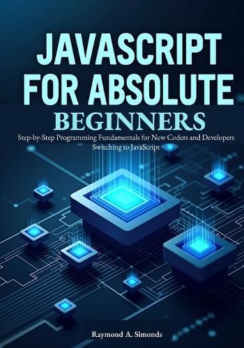 JavaScript for Absolute Beginners: Master Modern ES2025 Syntax and Build Interactive Web Apps: Step-by-Step Programming Fundamentals for New Coders and Developers Switching to JavaScript