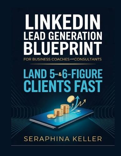 LinkedIn Lead Generation Blueprint for Business Coaches And Consultants: Land 5- & 6-Figure Clients Fast