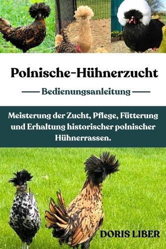 Polnische-Hühnerzucht: Meisterung der Zucht, Pflege, Fütterung und Erhaltung historischer polnischer Hühnerrassen.