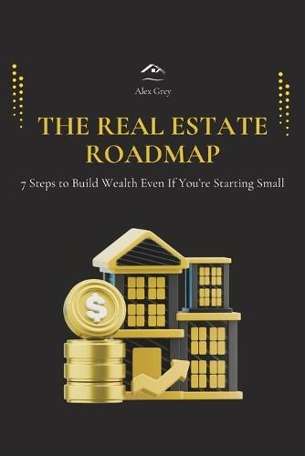 The Real Estate Roadmap: 7 Steps to Build Wealth Even If You're Starting Small