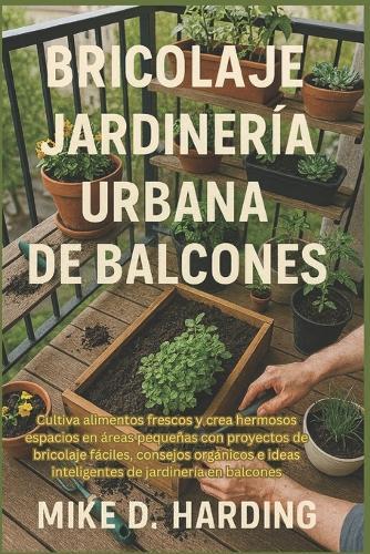 Bricolaje Jardinería Urbana de Balcones: Cultiva alimentos frescos y crea hermosos espacios en áreas pequeñas con proyectos de bricolaje fáciles, consejos orgánicos e ideas inteligentes de jardinería en balcones