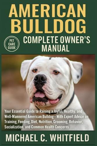American Bulldog Complete Owner's Manual: Your Essential Guide to Raising a Joyful, Healthy, and Well-Mannered American Bulldog - With Expert Advice on Training, Feeding, Diet, Nutrition, Grooming, Behavior, Socialization, and Common Health Concerns.