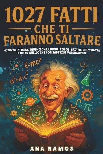 1027 Fatti Che Ti Faranno Saltare: Scienza, Storia, Invenzioni, Lingue, Robot, Cripto, Leggi Pazze... e Tutto Quello che Non Sapevi di Voler Sapere