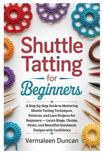 Shuttle Tatting for Beginners: A Step-by-Step Guide to Mastering Shuttle Tatting Techniques, Patterns, and Lace Projects for Beginners - Learn Rings, Chains, Picots, and Beautiful Handmade Designs with Confidence