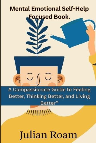 Mental Emotional Self-Help Focused Book.: A Compassionate Guide to Feeling Better, Thinking Better, and Living Better""