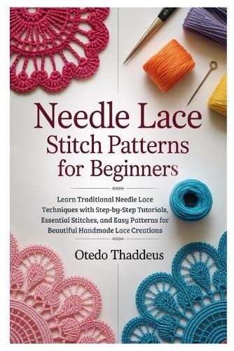 Needle Lace: Stitch Patterns for Beginners: Learn Traditional Needle Lace Techniques with Step-by-Step Tutorials, Essential Stitches, and Easy Patterns for Beautiful Handmade Lace Creations