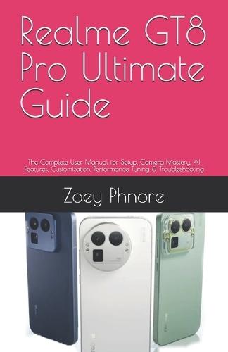 Realme GT8 Pro Ultimate Guide: The Complete User Manual for Setup, Camera Mastery, AI Features, Customization, Performance Tuning & Troubleshooting