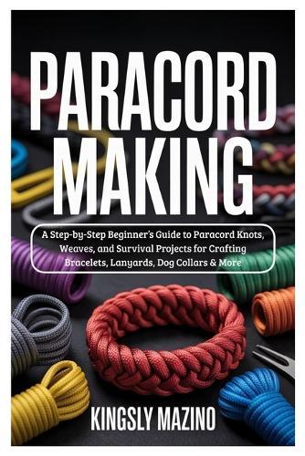 Paracord Making: A Step-by-Step Beginner's Guide to Paracord Knots, Weaves, and Survival Projects for Crafting Bracelets, Lanyards, Dog Collars & More