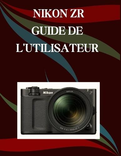 Nikon ZR Guide de l'utilisateur: Un manuel pas à pas pour débutants et seniors couvrant les fonctionnalités essentielles de l'appareil photo, les techniques créatives, les conseils, les astuces