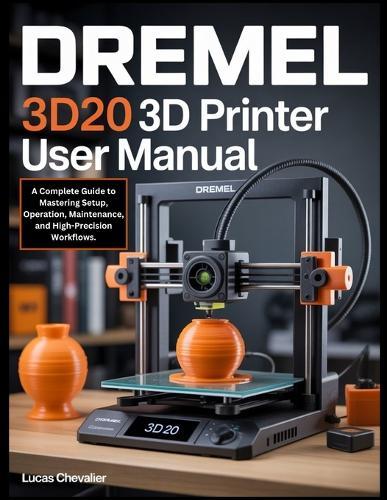 Dremel 3D20 3D Printer User Manual: A Complete Guide to Mastering Setup, Operation, Maintenance, and High-Precision Workflows.