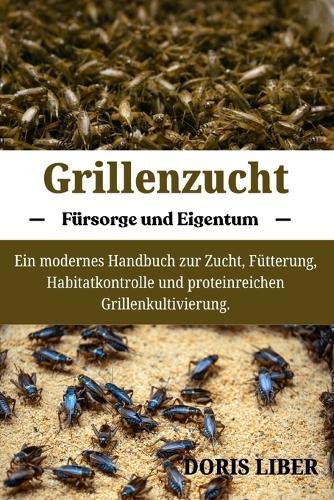 Grillenzucht: Ein modernes Handbuch zur Zucht, Fütterung, Habitatkontrolle und proteinreichen Grillenkultivierung.