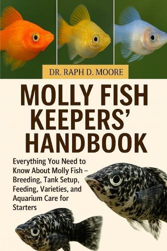Molly Fish Keepers' Handbook: Everything You Need to Know About Molly Fish - Breeding, Tank Setup, Feeding, Varieties, and Aquarium Care for Starters