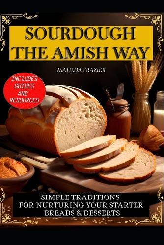 Sourdough the Amish Way: Simple Traditions for Nurturing Your Starter Breads & Desserts