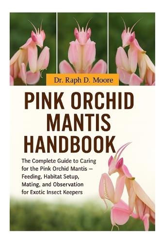 Pink Orchid Mantis: The Complete Guide to Caring for the Pink Orchid Mantis - Feeding, Habitat Setup, Mating, and Observation for Exotic Insect Keepers