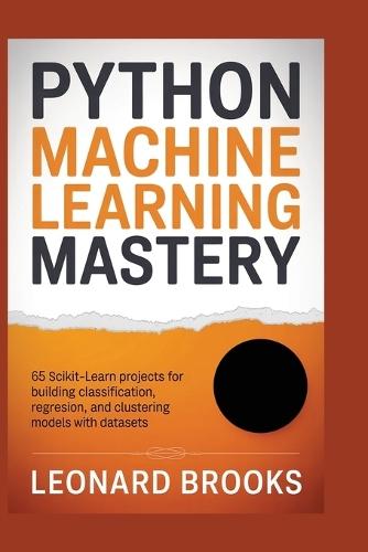 Python Machine Learning Mastery: 65 Scikit-Learn Projects for Building Classification, Regression, and Clustering Models with Datasets