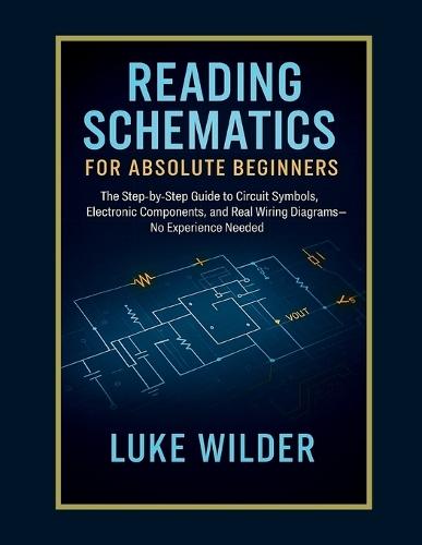 Reading Schematics for Absolute Beginners: The Step-by-Step Guide to Circuit Symbols, Electronic Components, and Real Wiring Diagrams - No Experience Needed