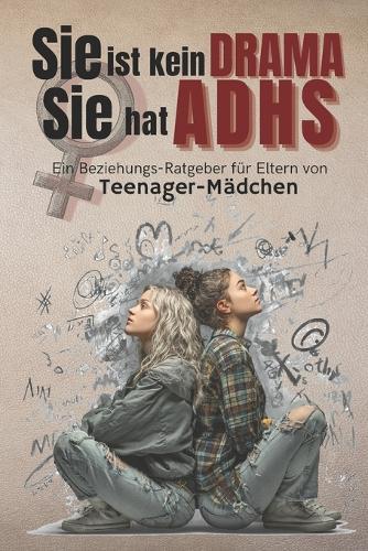 Sie ist kein Drama. Sie hat ADHS: Ein Beziehungs-Ratgeber für Eltern von Teenager-Mädchen