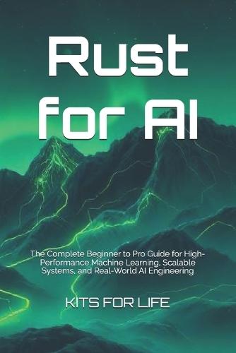 Rust for AI: The Complete Beginner to Pro Guide for High-Performance Machine Learning, Scalable Systems, and Real-World AI Engineering