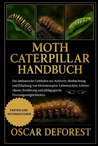Moth Caterpillar Handbuch: Ein umfassender Leitfaden zur Aufzucht, Beobachtung und Erhaltung von Mottenraupen: Lebenszyklen, Lebensräume, Ernährung und pädagogische Nutzungsmöglichkeiten.