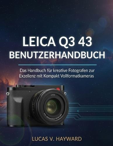Leica Q3 43 Benutzerhandbuch: Das Handbuch für kreative Fotografen zur Exzellenz mit Kompakt Vollformatkameras