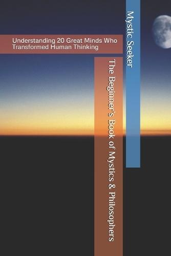 The Beginner's Book of Mystics & Philosophers: Understanding 20 Great Minds Who Transformed Human Thinking