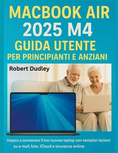 Guida utente del MacBook Air 2025 M4 per principianti e anziani: Impara a conoscere il tuo nuovo laptop con semplici lezioni su e-mail, foto, iCloud e sicurezza online.