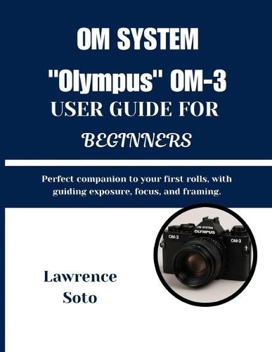 OM SYSTEM ""Olympus"" OM-3 USER GUIDE FOR BEGINNERS: Perfect companion to your first rolls, with guiding exposure, focus, and framing.