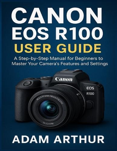 Canon EOS R100 User Guide: A Step-by-Step Manual for Beginners to Master Your Camera's Features and Settings.