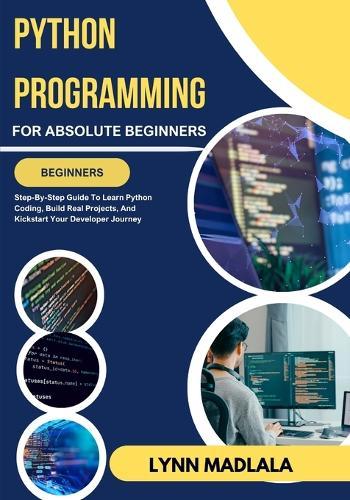 PYTHON PROGRAMMING For Absolute Beginners: Step-By-Step Guide To Learn Python Coding, Build Real Projects, And Kickstart Your Developer Journey