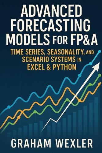 Advanced Forecasting Models for FP&A: Time Series, Seasonality, and Scenario Systems in Excel & Python: Practical Techniques