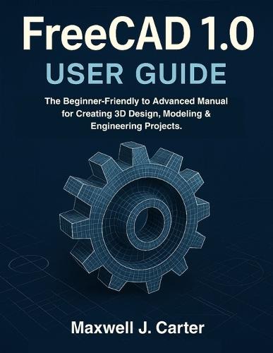 FreeCAD 1.0 USER GUIDE: The Beginner-Friendly to Advanced Manual for Creating 3D Design, Modeling & Engineering Projects.