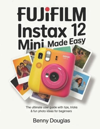 Fujifilm Instax Mini 12 Made Easy: The Ultimate User Guide with Tips, Tricks & Fun Photo Ideas for Beginners