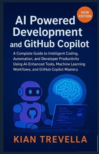 AI Powered Development and GitHub Copilot: A Complete Guide to Intelligent Coding, Automation, and Developer Productivity Using AI-Enhanced Tools, Machine Learning Workflows, and GitHub Copilot Mastery