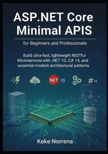 ASP.NET Core Minimal APIs for Beginners and Professionals: Build ultra-fast, lightweight RESTful Microservices with .NET 10, C# 14, and essential modern architectural patterns.