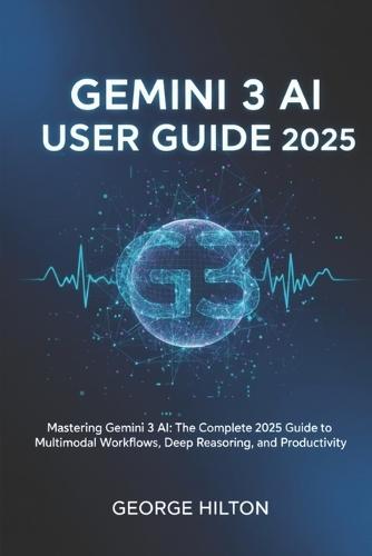 Gemini 3 AI User Guide 2025: Mastering Gemini 3 AI: The Complete 2025 Guide to Multimodal Workflows, Deep Reasoning, and Productivity