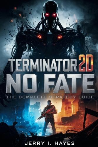 Terminator 2D: NO FATE - THE COMPLETE STRATEGY GUIDE: Master Every Mission, Conquer Every Boss, Uncover All Secrets, and Lead the Resistance to Victory